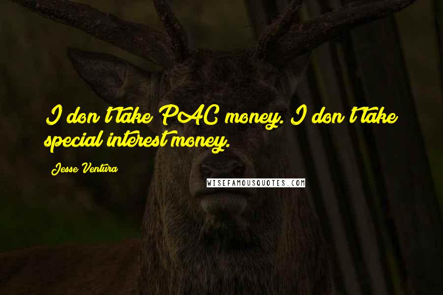 Jesse Ventura Quotes: I don't take PAC money. I don't take special interest money.