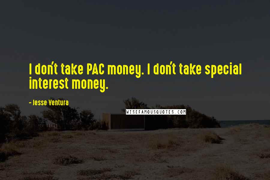 Jesse Ventura Quotes: I don't take PAC money. I don't take special interest money.