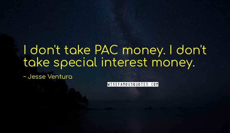 Jesse Ventura Quotes: I don't take PAC money. I don't take special interest money.