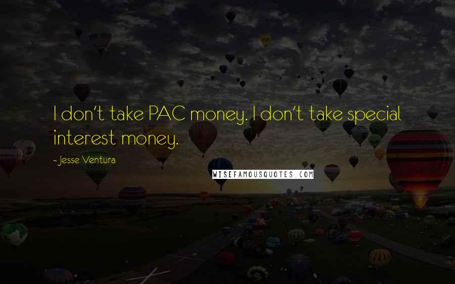 Jesse Ventura Quotes: I don't take PAC money. I don't take special interest money.