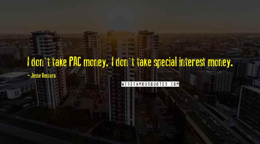 Jesse Ventura Quotes: I don't take PAC money. I don't take special interest money.