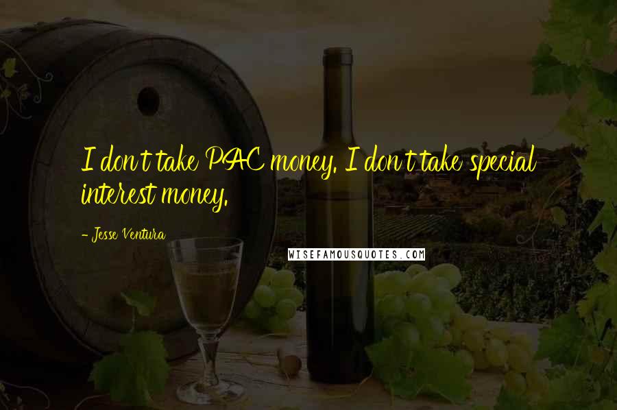 Jesse Ventura Quotes: I don't take PAC money. I don't take special interest money.