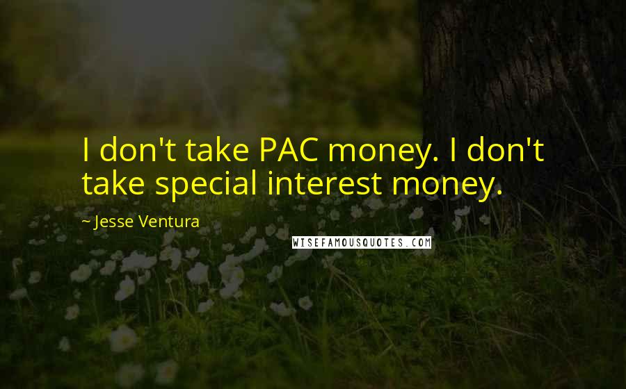 Jesse Ventura Quotes: I don't take PAC money. I don't take special interest money.