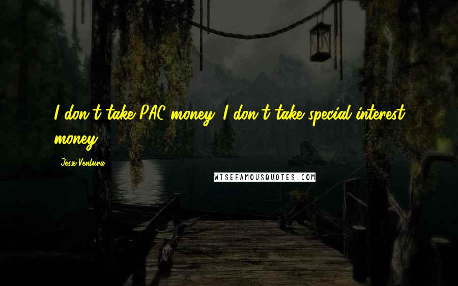 Jesse Ventura Quotes: I don't take PAC money. I don't take special interest money.