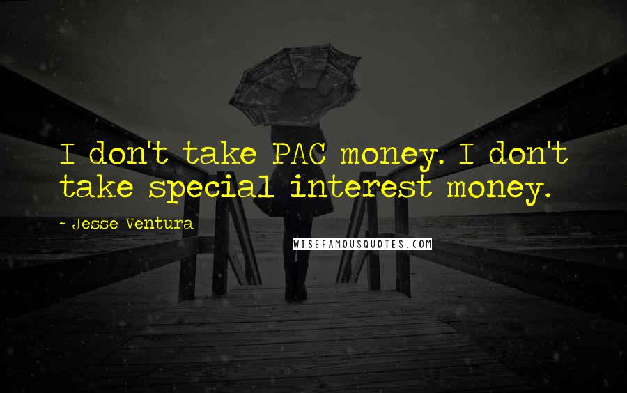 Jesse Ventura Quotes: I don't take PAC money. I don't take special interest money.
