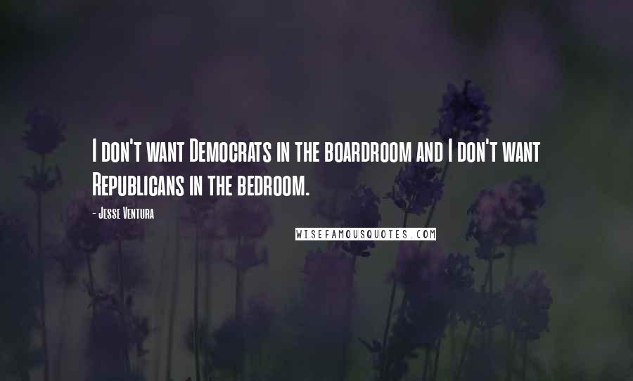 Jesse Ventura Quotes: I don't want Democrats in the boardroom and I don't want Republicans in the bedroom.