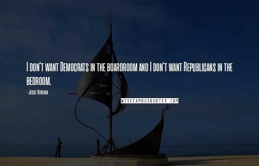 Jesse Ventura Quotes: I don't want Democrats in the boardroom and I don't want Republicans in the bedroom.