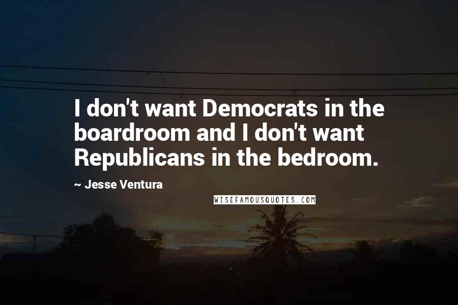 Jesse Ventura Quotes: I don't want Democrats in the boardroom and I don't want Republicans in the bedroom.