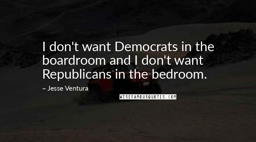 Jesse Ventura Quotes: I don't want Democrats in the boardroom and I don't want Republicans in the bedroom.