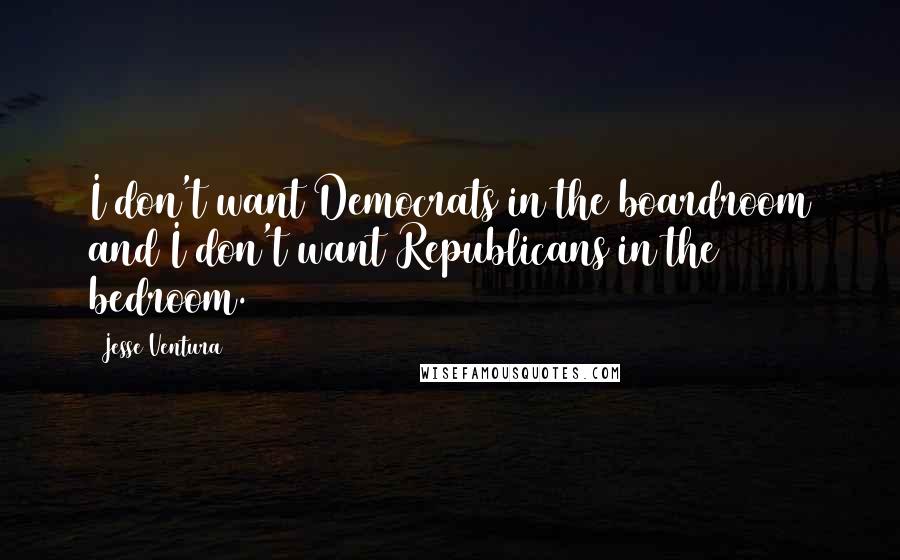 Jesse Ventura Quotes: I don't want Democrats in the boardroom and I don't want Republicans in the bedroom.