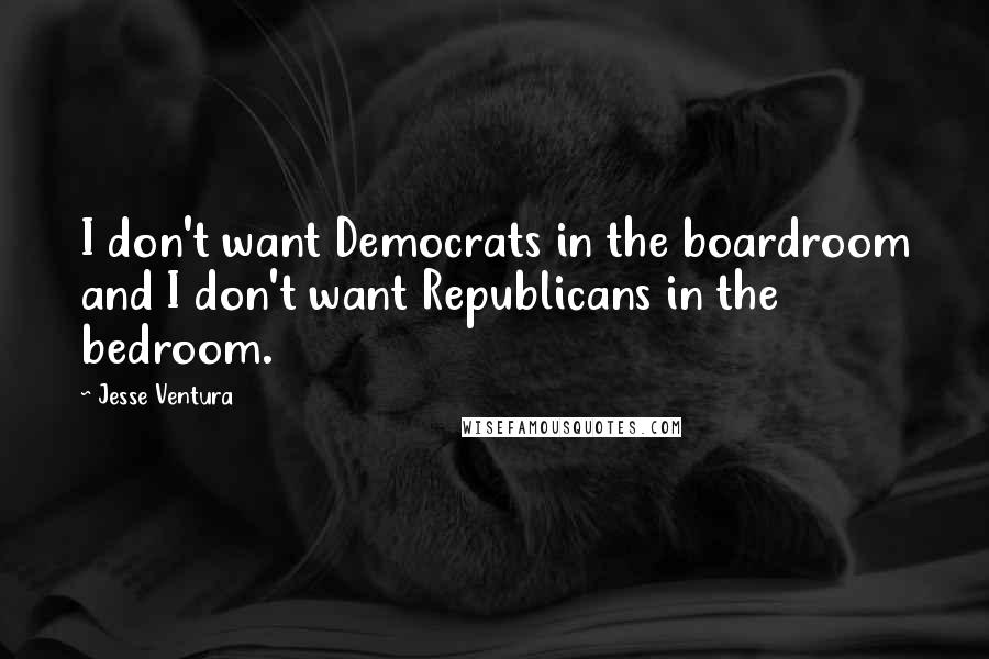Jesse Ventura Quotes: I don't want Democrats in the boardroom and I don't want Republicans in the bedroom.