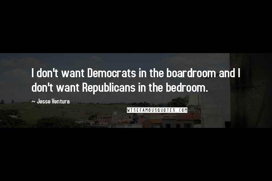Jesse Ventura Quotes: I don't want Democrats in the boardroom and I don't want Republicans in the bedroom.
