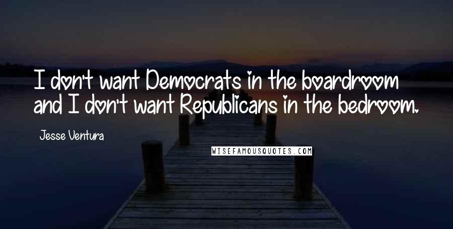 Jesse Ventura Quotes: I don't want Democrats in the boardroom and I don't want Republicans in the bedroom.