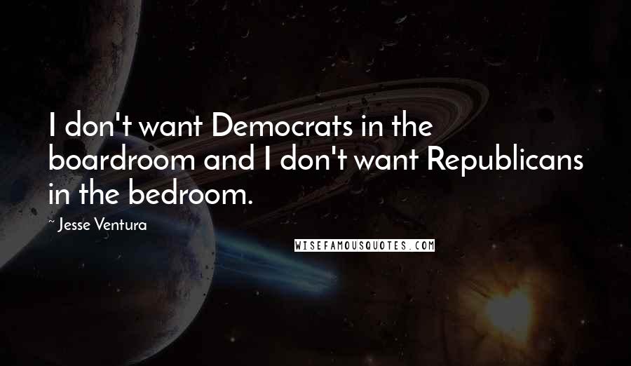 Jesse Ventura Quotes: I don't want Democrats in the boardroom and I don't want Republicans in the bedroom.