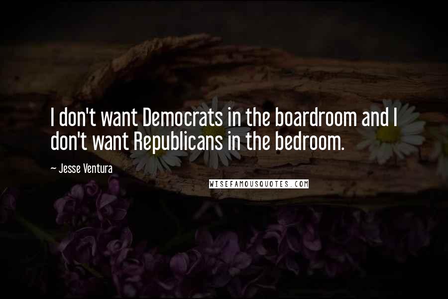 Jesse Ventura Quotes: I don't want Democrats in the boardroom and I don't want Republicans in the bedroom.