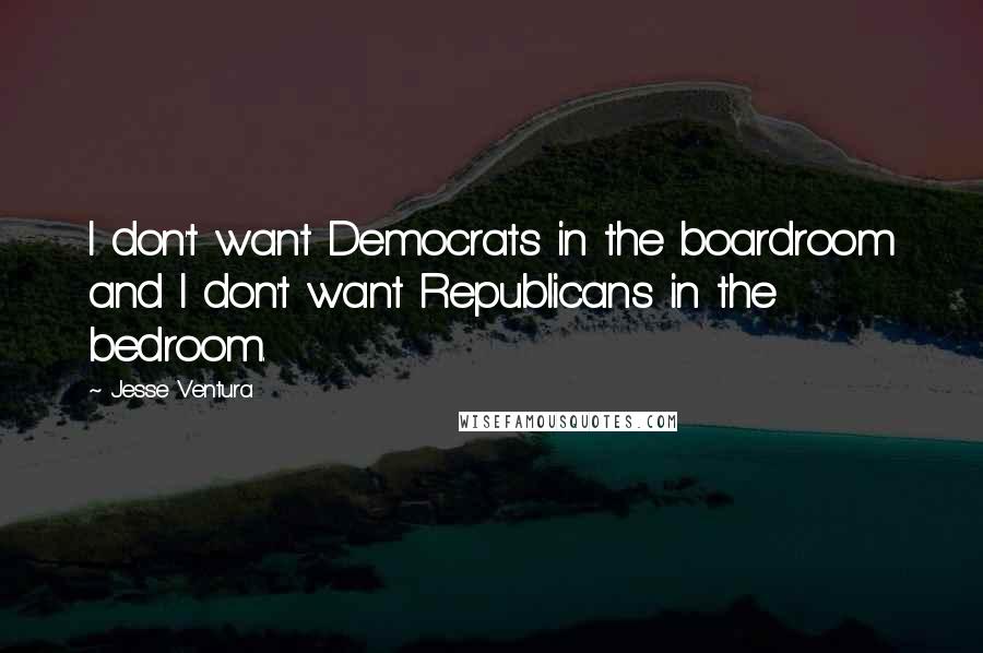 Jesse Ventura Quotes: I don't want Democrats in the boardroom and I don't want Republicans in the bedroom.