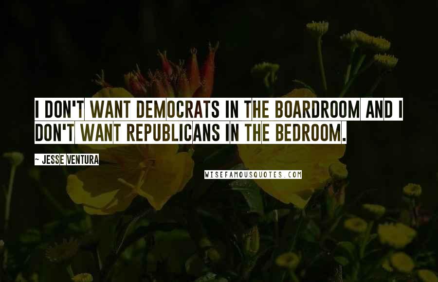 Jesse Ventura Quotes: I don't want Democrats in the boardroom and I don't want Republicans in the bedroom.