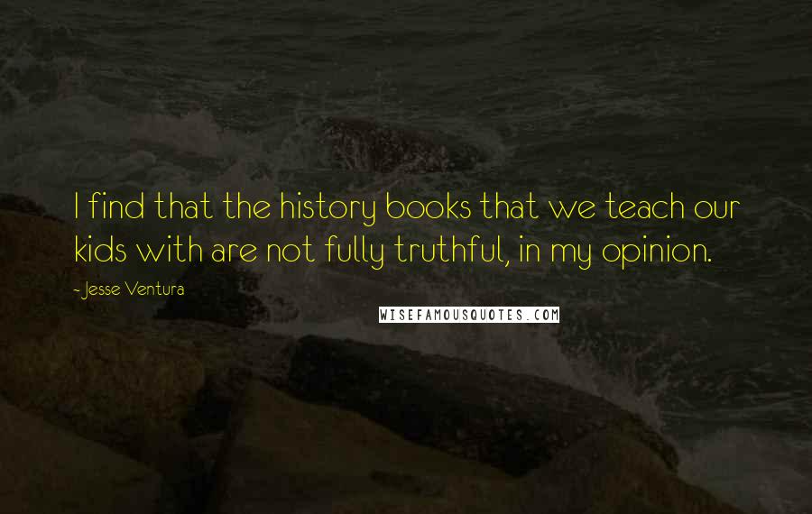 Jesse Ventura Quotes: I find that the history books that we teach our kids with are not fully truthful, in my opinion.