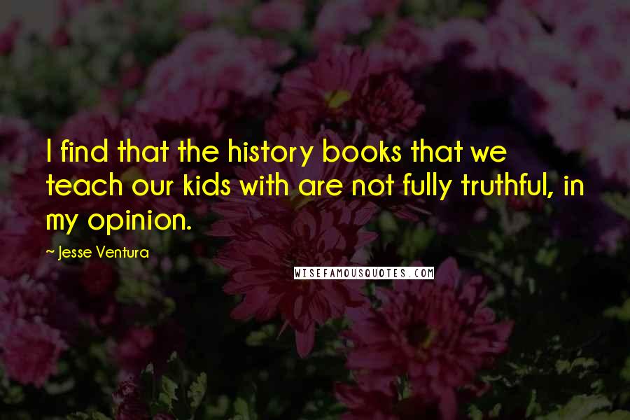 Jesse Ventura Quotes: I find that the history books that we teach our kids with are not fully truthful, in my opinion.