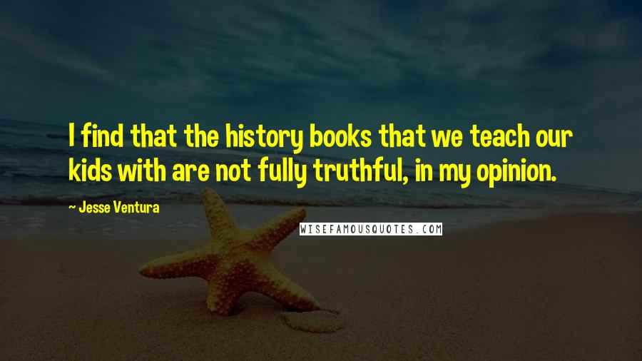 Jesse Ventura Quotes: I find that the history books that we teach our kids with are not fully truthful, in my opinion.