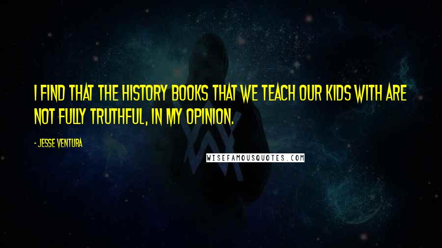 Jesse Ventura Quotes: I find that the history books that we teach our kids with are not fully truthful, in my opinion.