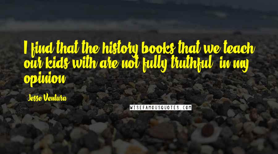 Jesse Ventura Quotes: I find that the history books that we teach our kids with are not fully truthful, in my opinion.