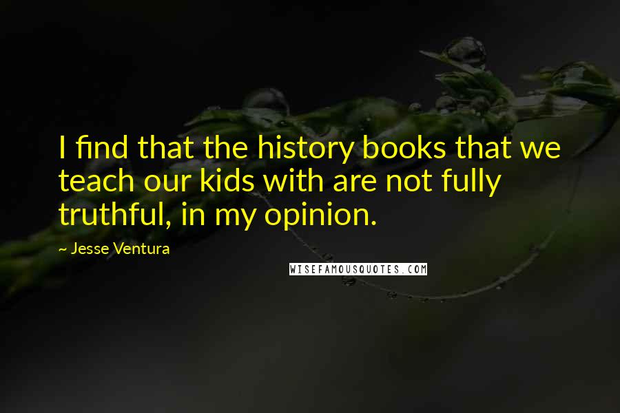 Jesse Ventura Quotes: I find that the history books that we teach our kids with are not fully truthful, in my opinion.