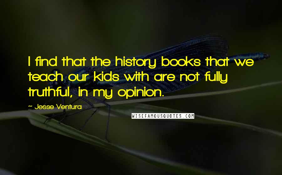 Jesse Ventura Quotes: I find that the history books that we teach our kids with are not fully truthful, in my opinion.