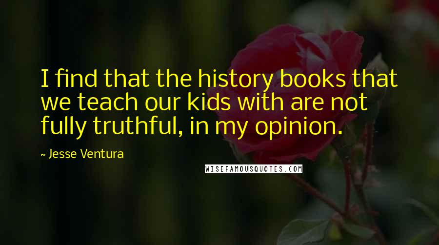 Jesse Ventura Quotes: I find that the history books that we teach our kids with are not fully truthful, in my opinion.