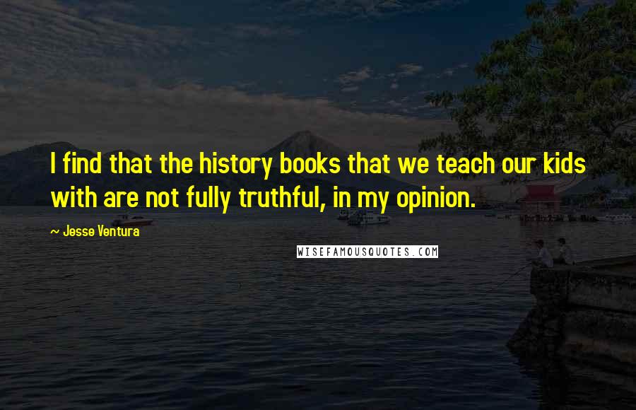 Jesse Ventura Quotes: I find that the history books that we teach our kids with are not fully truthful, in my opinion.