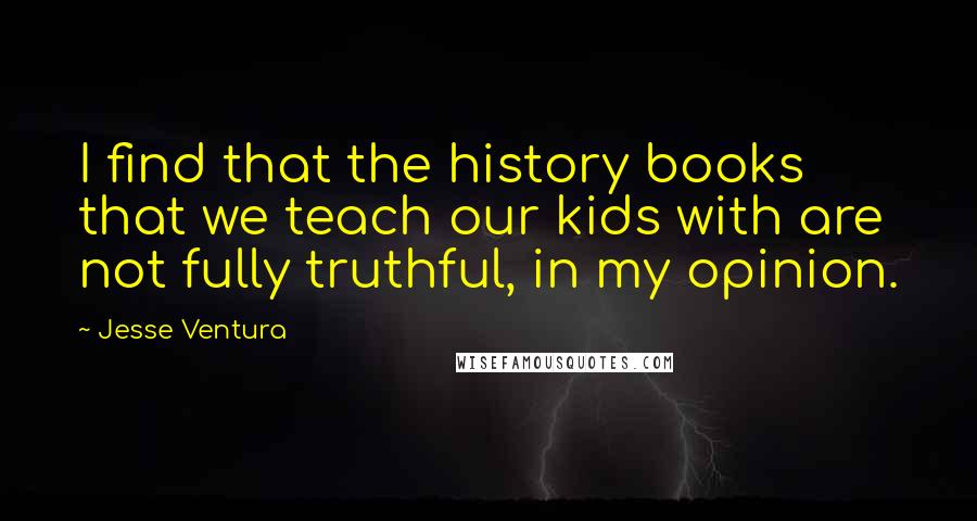 Jesse Ventura Quotes: I find that the history books that we teach our kids with are not fully truthful, in my opinion.
