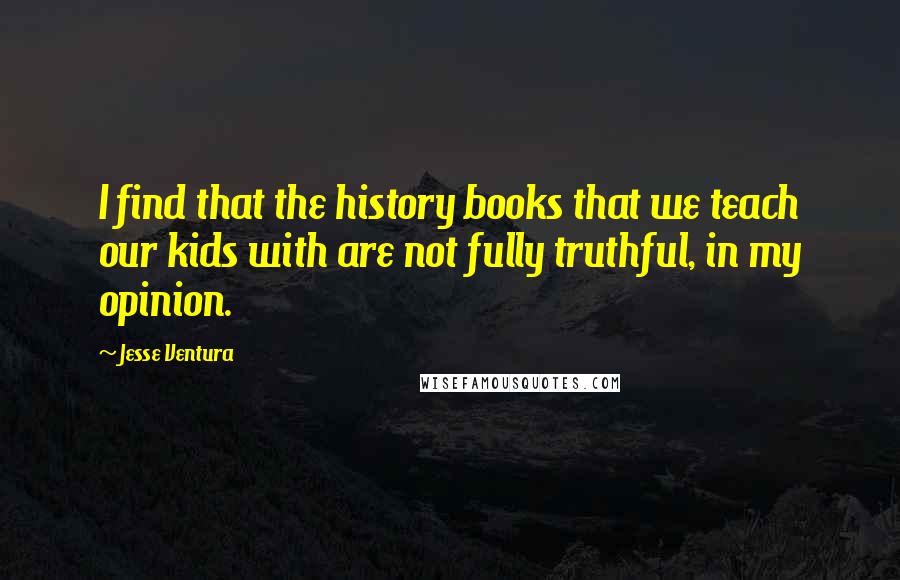 Jesse Ventura Quotes: I find that the history books that we teach our kids with are not fully truthful, in my opinion.