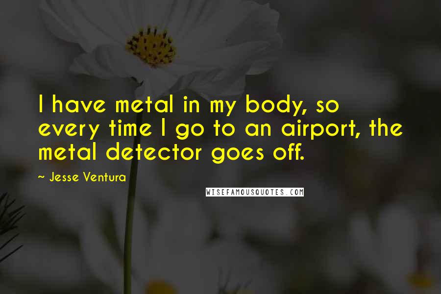 Jesse Ventura Quotes: I have metal in my body, so every time I go to an airport, the metal detector goes off.