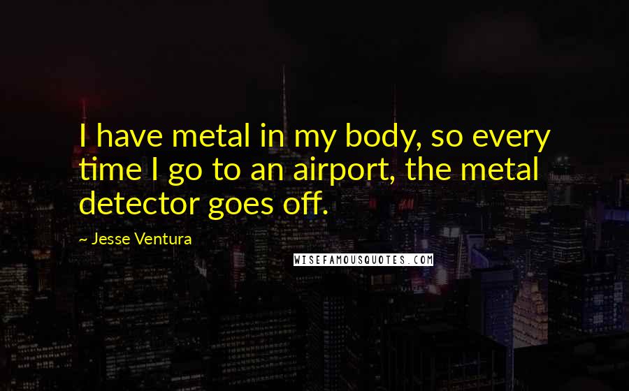 Jesse Ventura Quotes: I have metal in my body, so every time I go to an airport, the metal detector goes off.