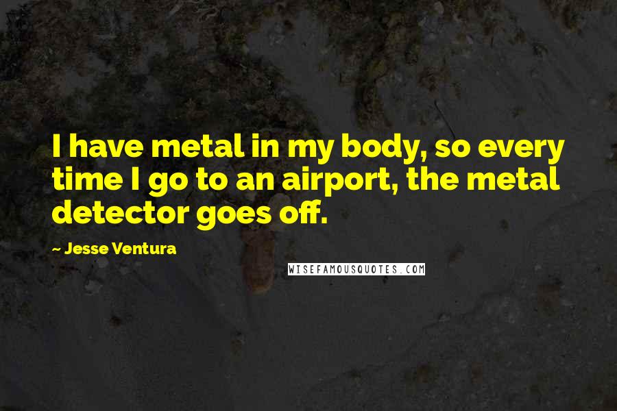 Jesse Ventura Quotes: I have metal in my body, so every time I go to an airport, the metal detector goes off.