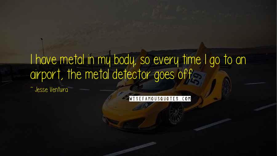 Jesse Ventura Quotes: I have metal in my body, so every time I go to an airport, the metal detector goes off.