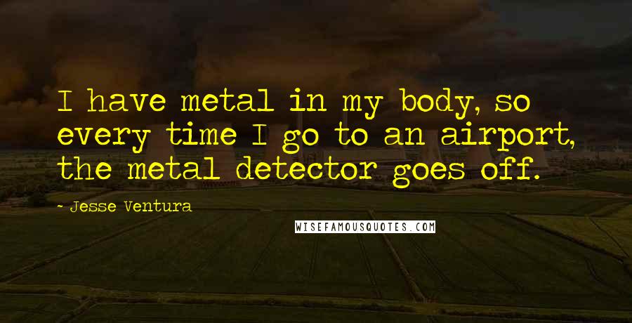 Jesse Ventura Quotes: I have metal in my body, so every time I go to an airport, the metal detector goes off.