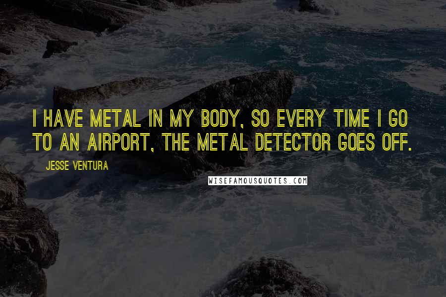 Jesse Ventura Quotes: I have metal in my body, so every time I go to an airport, the metal detector goes off.