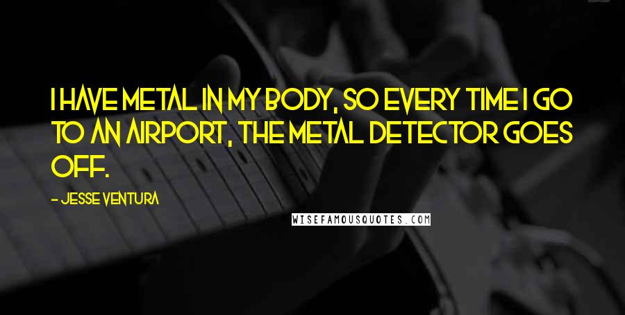 Jesse Ventura Quotes: I have metal in my body, so every time I go to an airport, the metal detector goes off.