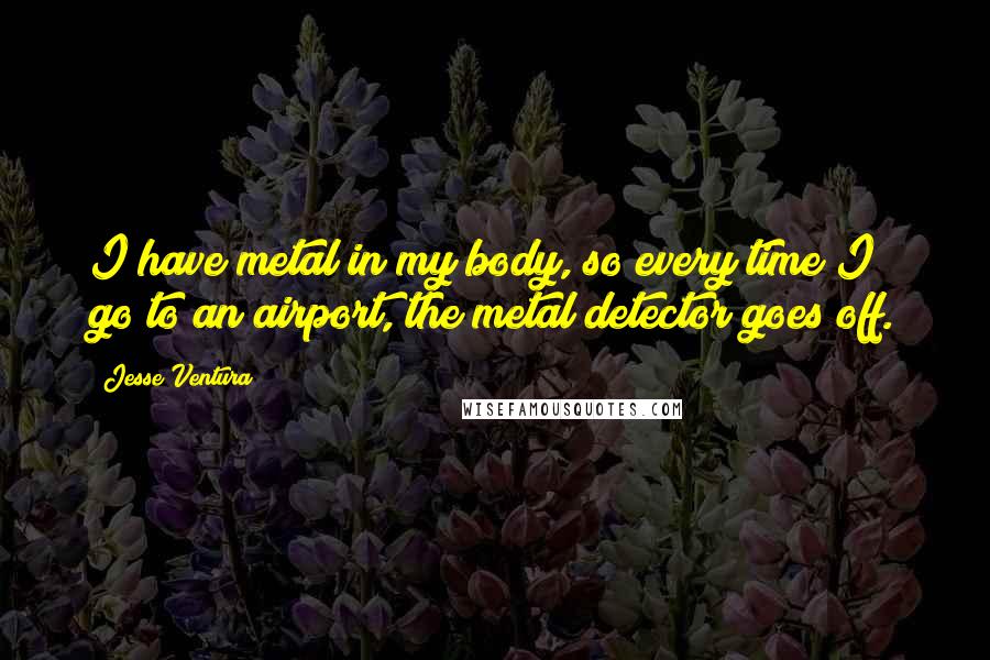 Jesse Ventura Quotes: I have metal in my body, so every time I go to an airport, the metal detector goes off.