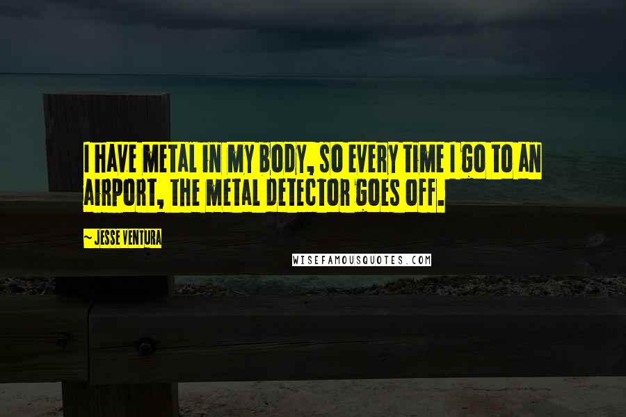 Jesse Ventura Quotes: I have metal in my body, so every time I go to an airport, the metal detector goes off.