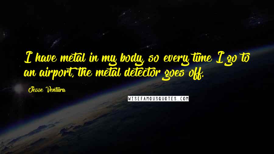 Jesse Ventura Quotes: I have metal in my body, so every time I go to an airport, the metal detector goes off.