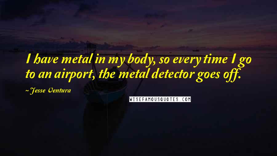 Jesse Ventura Quotes: I have metal in my body, so every time I go to an airport, the metal detector goes off.