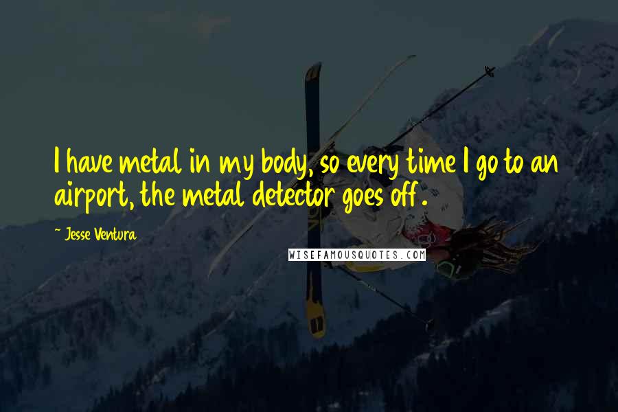 Jesse Ventura Quotes: I have metal in my body, so every time I go to an airport, the metal detector goes off.