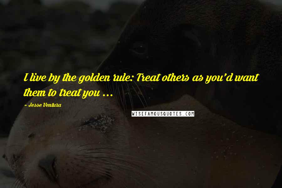 Jesse Ventura Quotes: I live by the golden rule: Treat others as you'd want them to treat you ...