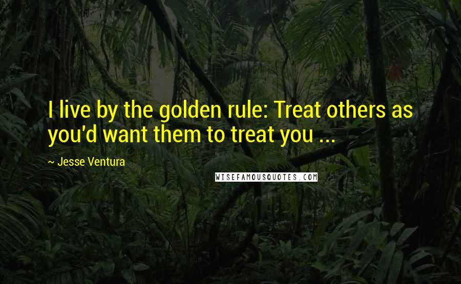 Jesse Ventura Quotes: I live by the golden rule: Treat others as you'd want them to treat you ...