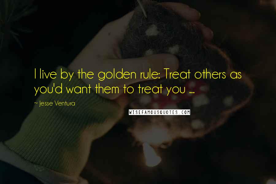 Jesse Ventura Quotes: I live by the golden rule: Treat others as you'd want them to treat you ...