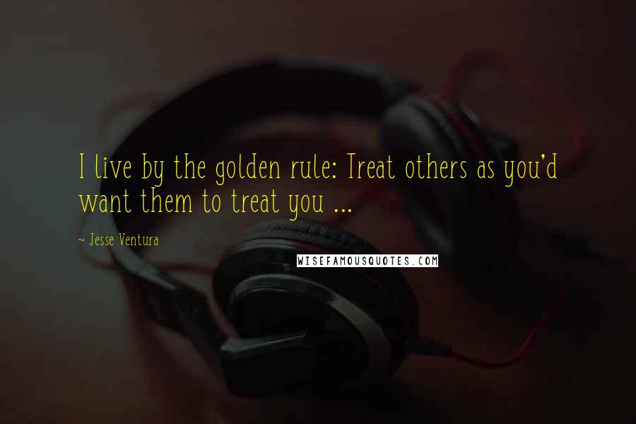 Jesse Ventura Quotes: I live by the golden rule: Treat others as you'd want them to treat you ...