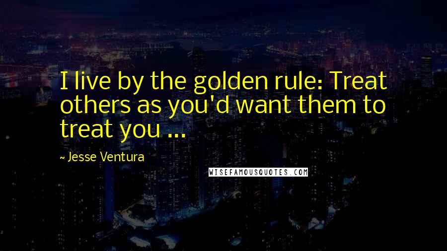 Jesse Ventura Quotes: I live by the golden rule: Treat others as you'd want them to treat you ...