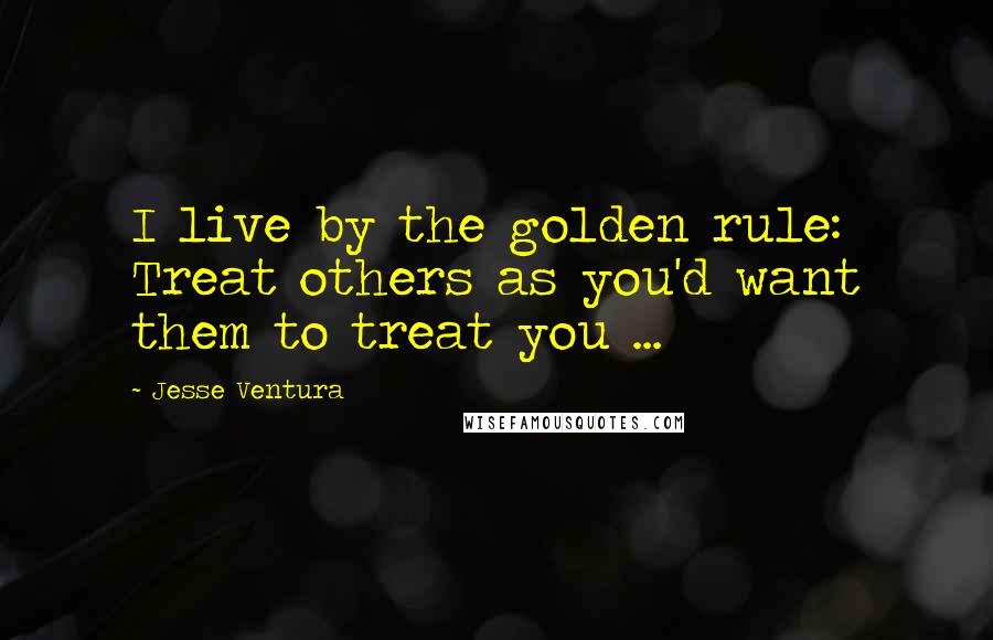 Jesse Ventura Quotes: I live by the golden rule: Treat others as you'd want them to treat you ...